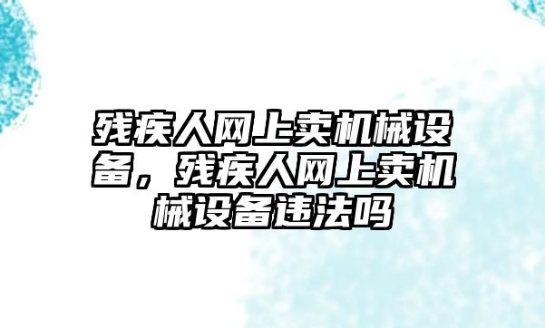 殘疾人網(wǎng)上賣(mài)機(jī)械設(shè)備，殘疾人網(wǎng)上賣(mài)機(jī)械設(shè)備違法嗎